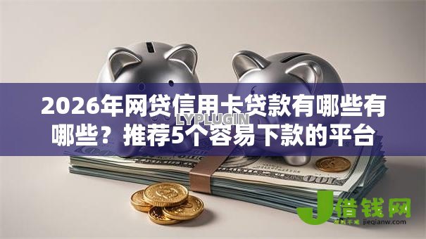 2026年网贷信用卡贷款有哪些有哪些?推荐5个容易下款的平台 2026年网贷信用卡贷款有哪些有哪些?推荐5个容易下款的平台