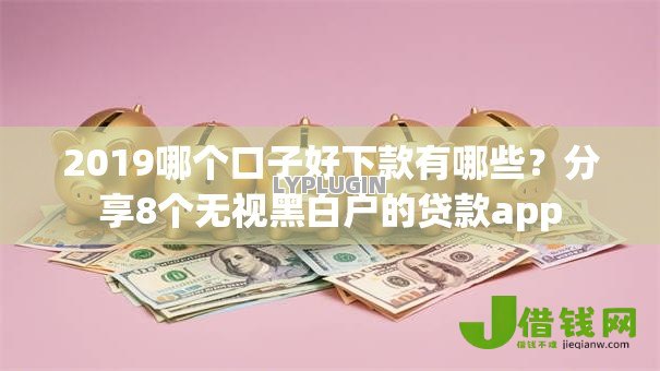2019哪个口子好下款有哪些?分享8个无视黑白户的贷款app 2019哪个口子好下款有哪些?分享8个无视黑白户的贷款app