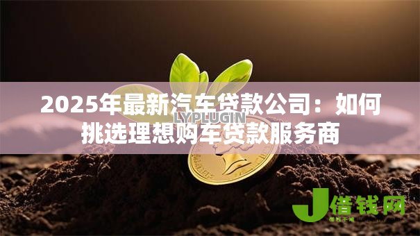 2025年最新汽车贷款公司:如何挑选理想购车贷款服务商 2025年最新汽车贷款公司:如何挑选理想购车贷款服务商