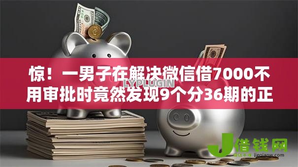 惊!一男子在解决微信借7000不用审批时竟然发现9个分36期的正规贷款平台,事后分享了出来 惊!一男子在解决微信借7000不用审批时竟然发现9个分36期的正规贷款平台,事后分享了出来