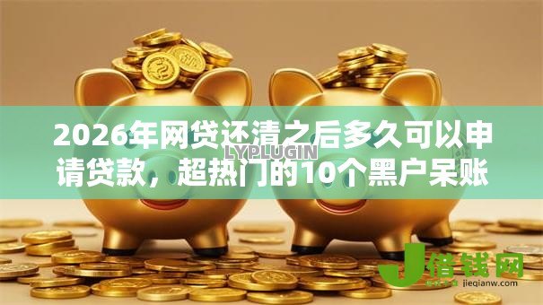 2026年网贷还清之后多久可以申请贷款，超热门的10个黑户呆账下款口子推荐