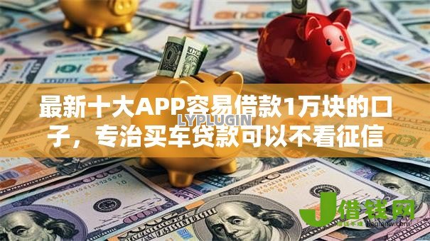 最新十大APP容易借款1万块的口子，专治买车贷款可以不看征信吗