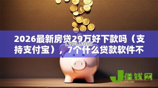 2026最新房贷29万好下款吗（支持支付宝），7个什么贷款软件不上征信不用还无私分享