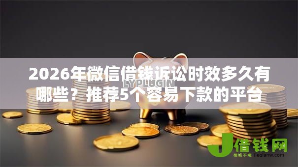 2026年微信借钱诉讼时效多久有哪些？推荐5个容易下款的平台