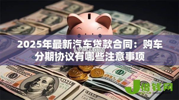 2025年最新汽车贷款合同:购车分期协议有哪些注意事项 2025年最新汽车贷款合同:购车分期协议有哪些注意事项