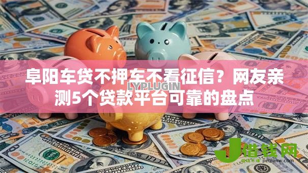 阜阳车贷不押车不看征信?网友亲测5个贷款平台可靠的盘点 阜阳车贷不押车不看征信?网友亲测5个贷款平台可靠的盘点