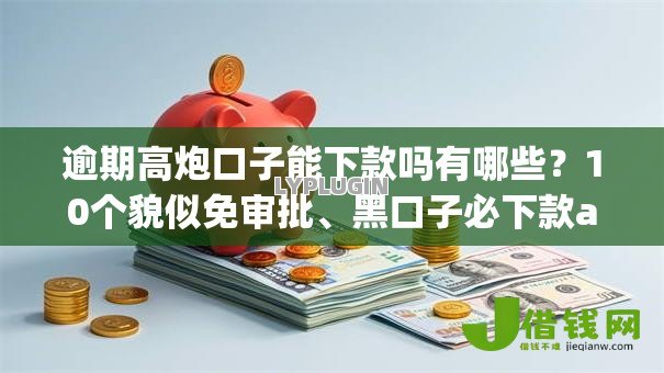 逾期高炮口子能下款吗有哪些？10个貌似免审批、黑口子必下款app2023合集