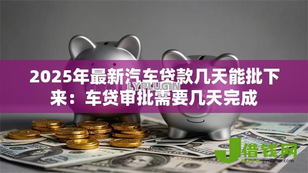 2025年最新汽车贷款几天能批下来:车贷审批需要几天完成 2025年最新汽车贷款几天能批下来:车贷审批需要几天完成