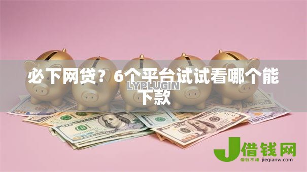 必下网贷?6个平台试试看哪个能下款 必下网贷?6个平台试试看哪个能下款