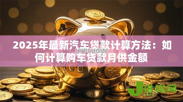 2025年最新汽车贷款计算方法：如何计算购车贷款月供金额