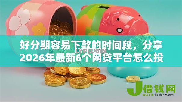 好分期容易下款的时间段，分享2026年最新6个网贷平台怎么投诉