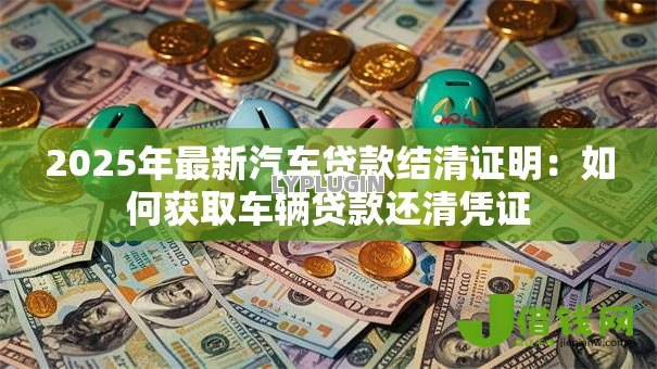 2025年最新汽车贷款结清证明:如何获取车辆贷款还清凭证 2025年最新汽车贷款结清证明:如何获取车辆贷款还清凭证