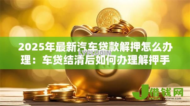 2025年最新汽车贷款解押怎么办理：车贷结清后如何办理解押手续