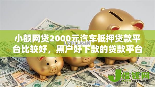 小额网贷2000元汽车抵押贷款平台比较好，黑户好下款的贷款平台有哪些的7个平台介绍