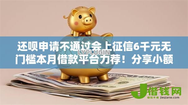还呗申请不通过会上征信6千元无门槛本月借款平台力荐！分享小额网贷口子6千元无门槛借款