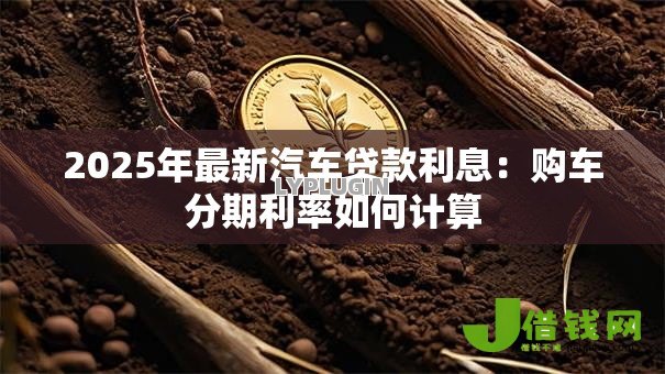 2025年最新汽车贷款利息:购车分期利率如何计算 2025年最新汽车贷款利息:购车分期利率如何计算