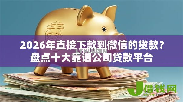2026年直接下款到微信的贷款?盘点十大靠谱公司贷款平台 2026年直接下款到微信的贷款?盘点十大靠谱公司贷款平台