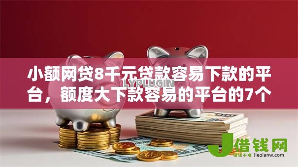 小额网贷8千元贷款容易下款的平台,额度大下款容易的平台的7个平台介绍 小额网贷8千元贷款容易下款的平台,额度大下款容易的平台的7个平台介绍