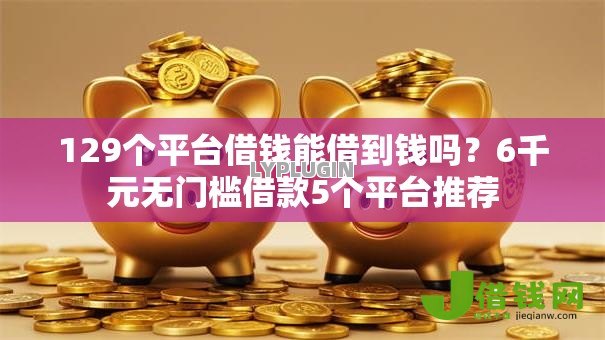 129个平台借钱能借到钱吗?6千元无门槛借款5个平台推荐 129个平台借钱能借到钱吗?6千元无门槛借款5个平台推荐