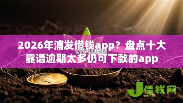 2026年浦发借钱app？盘点十大靠谱逾期太多仍可下款的app