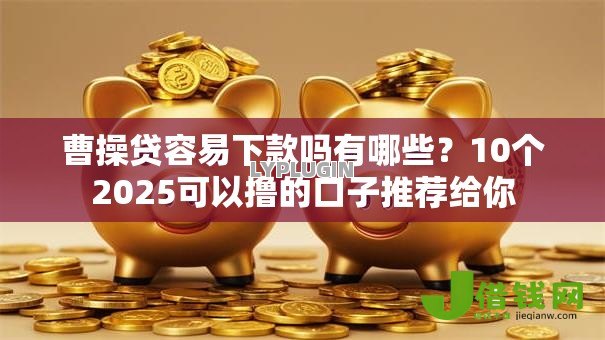 曹操贷容易下款吗有哪些？10个2025可以撸的口子推荐给你
