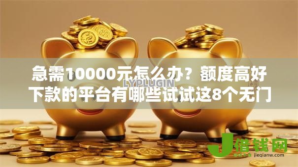 急需10000元怎么办？额度高好下款的平台有哪些试试这8个无门槛平台