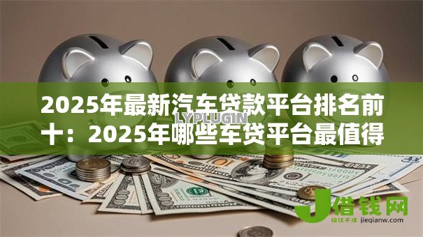 2025年最新汽车贷款平台排名前十:2025年哪些车贷平台最值得信赖 2025年最新汽车贷款平台排名前十:2025年哪些车贷平台最值得信赖