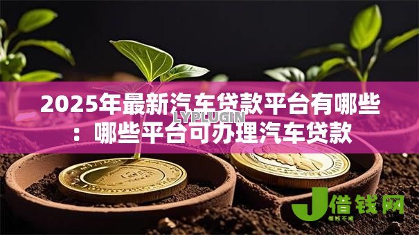 2025年最新汽车贷款平台有哪些：哪些平台可办理汽车贷款