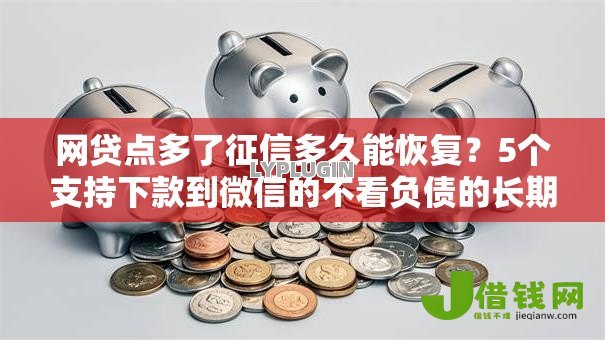 网贷点多了征信多久能恢复?5个支持下款到微信的不看负债的长期网贷软件 网贷点多了征信多久能恢复?5个支持下款到微信的不看负债的长期网贷软件