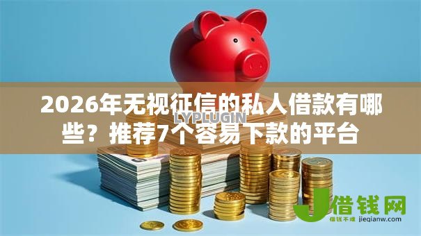 2026年无视征信的私人借款有哪些?推荐7个容易下款的平台 2026年无视征信的私人借款有哪些?推荐7个容易下款的平台