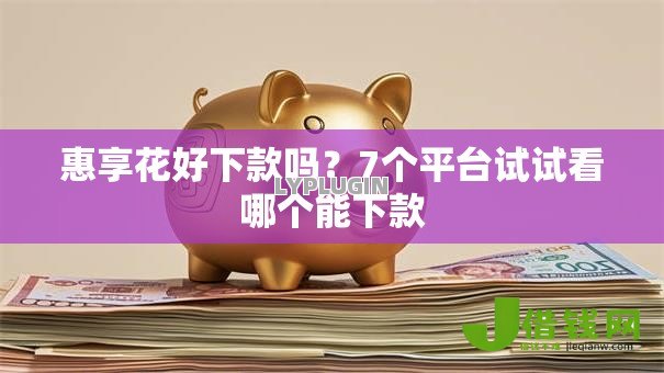 惠享花好下款吗？7个平台试试看哪个能下款