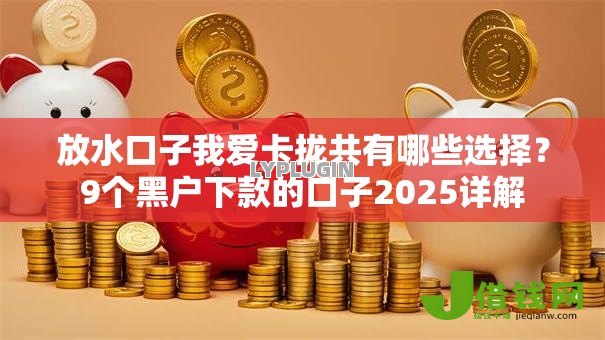 放水口子我爱卡拢共有哪些选择?9个黑户下款的口子2025详解 放水口子我爱卡拢共有哪些选择?9个黑户下款的口子2025详解