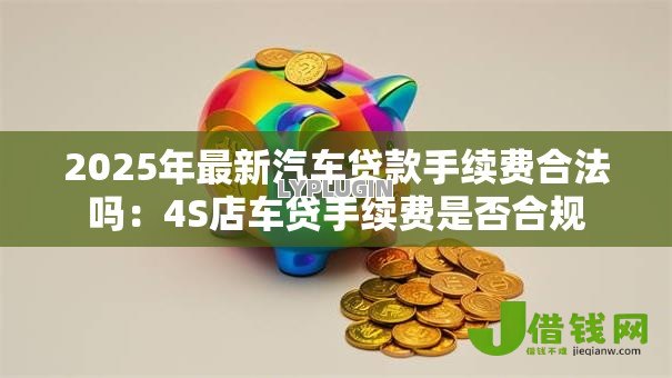 2025年最新汽车贷款手续费合法吗:4S店车贷手续费是否合规 2025年最新汽车贷款手续费合法吗:4S店车贷手续费是否合规