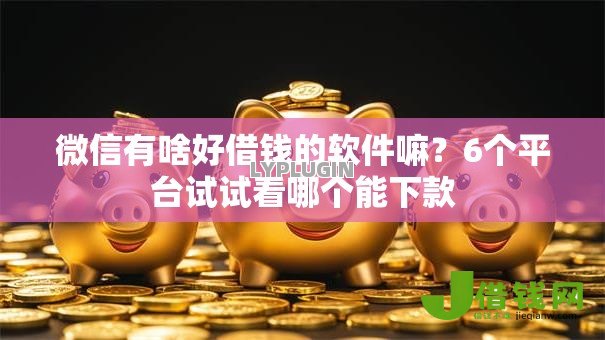 微信有啥好借钱的软件嘛?6个平台试试看哪个能下款 微信有啥好借钱的软件嘛?6个平台试试看哪个能下款