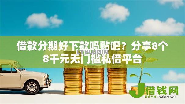 借款分期好下款吗贴吧？分享8个8千元无门槛私借平台