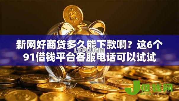 新网好商贷多久能下款啊？这6个91借钱平台客服电话可以试试