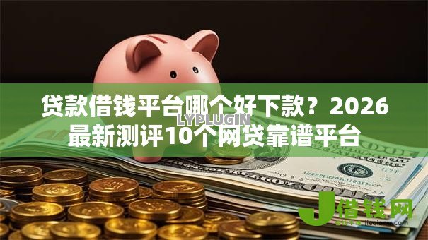贷款借钱平台哪个好下款？2026最新测评10个网贷靠谱平台