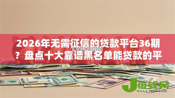 2026年无需征信的贷款平台36期?盘点十大靠谱黑名单能贷款的平台 2026年无需征信的贷款平台36期?盘点十大靠谱黑名单能贷款的平台