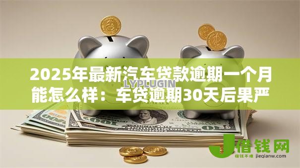 2025年最新汽车贷款逾期一个月能怎么样：车贷逾期30天后果严重吗