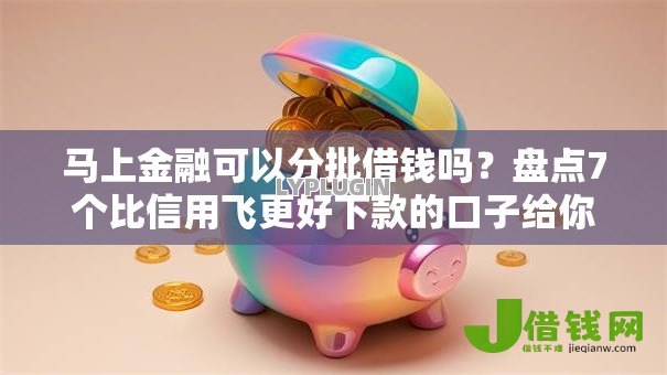 马上金融可以分批借钱吗？盘点7个比信用飞更好下款的口子给你参考