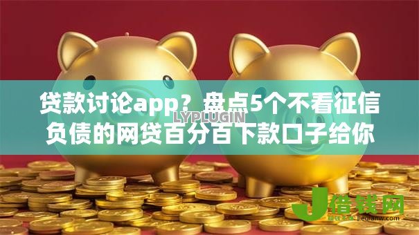 贷款讨论app？盘点5个不看征信负债的网贷百分百下款口子给你参考