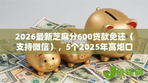 2026最新芝麻分600贷款免还(支持微信),5个2025年高炮口子秒下款无私分享 2026最新芝麻分600贷款免还(支持微信),5个2025年高炮口子秒下款无私分享