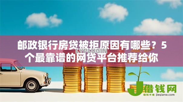 邮政银行房贷被拒原因有哪些？5个最靠谱的网贷平台推荐给你