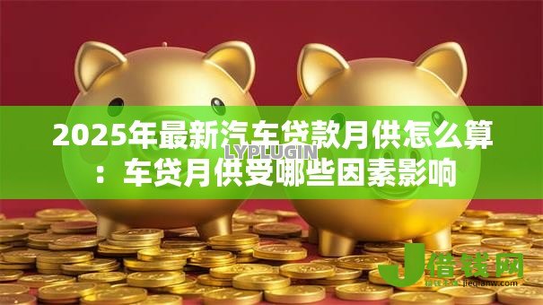 2025年最新汽车贷款月供怎么算：车贷月供受哪些因素影响