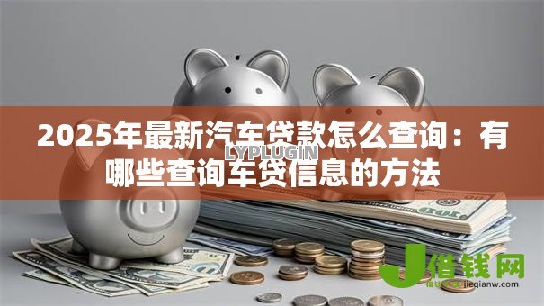 2025年最新汽车贷款怎么查询:有哪些查询车贷信息的方法 2025年最新汽车贷款怎么查询:有哪些查询车贷信息的方法