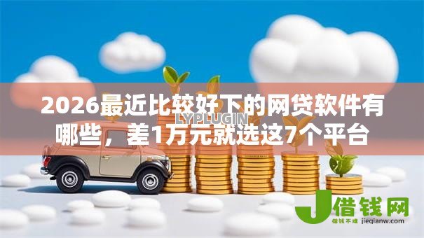 2026最近比较好下的网贷软件有哪些，差1万元就选这7个平台