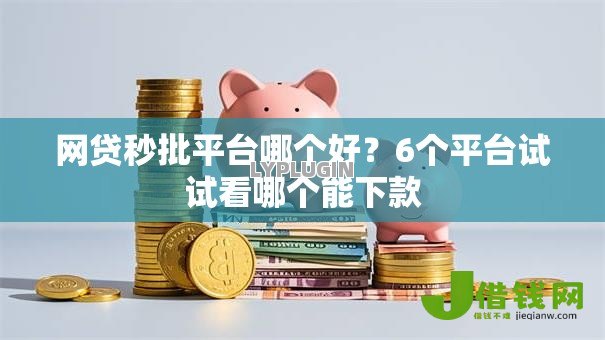 网贷秒批平台哪个好?6个平台试试看哪个能下款 网贷秒批平台哪个好?6个平台试试看哪个能下款