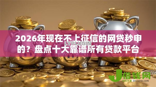 2026年现在不上征信的网贷秒申的？盘点十大靠谱所有贷款平台