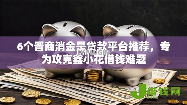 6个晋商消金是贷款平台推荐,专为攻克鑫小花借钱难题 6个晋商消金是贷款平台推荐,专为攻克鑫小花借钱难题