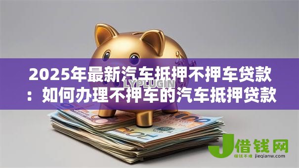 2025年最新汽车抵押不押车贷款：如何办理不押车的汽车抵押贷款